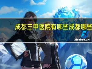 成都三甲医院有哪些 成都哪些是三甲医院