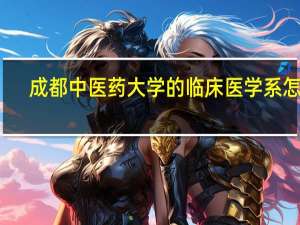 成都中医药大学的临床医学系怎样