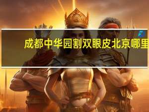 成都中华园割双眼皮 北京哪里医院割双眼皮好