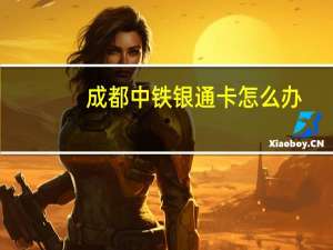 成都中铁银通卡怎么办（成都中铁银通卡使用范围有哪些）