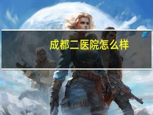 成都二医院怎么样，成都市第二人民医院怎么样