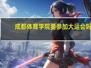 成都体育学院要参加大运会吗