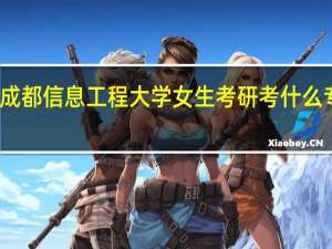 成都信息工程大学女生考研考什么专业好