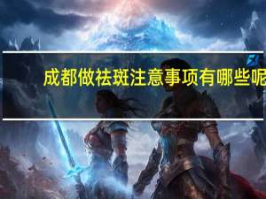 成都做祛斑注意事项有哪些呢 成都祛斑哪家效果比较好