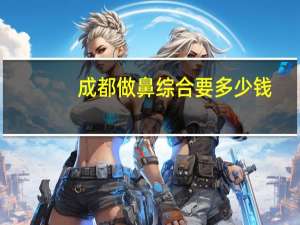 成都做鼻综合要多少钱(米兰柏羽成都总院做鼻子好吗)