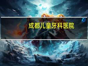 成都儿童牙科医院，成都儿童看牙齿哪里便宜