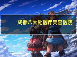 成都八大处医疗美容医院(成都八大处是三甲医院吗)
