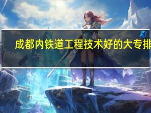 成都内铁道工程技术好的大专排名
