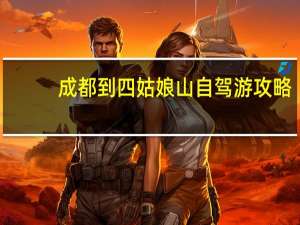 成都到四姑娘山自驾游攻略（成都到四姑娘山自驾游攻略）