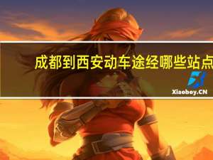成都到西安动车途经哪些站点（成都到西安动车）