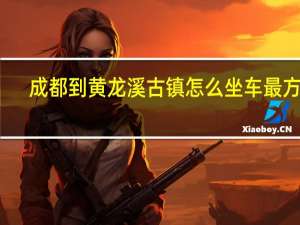 成都到黄龙溪古镇怎么坐车最方便（成都到黄龙溪古镇怎么坐车）