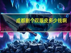 成都割个双眼皮多少钱啊？成都高新区做双眼皮多少