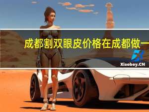 成都割双眼皮价格 在成都做一个双眼皮大概需要多少钱