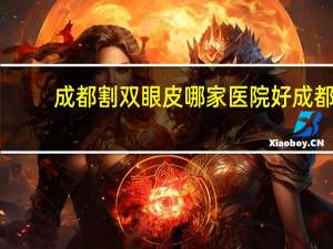 成都割双眼皮哪家医院好 成都除了华西口腔，还有哪些其他比较不错的口腔医院吗