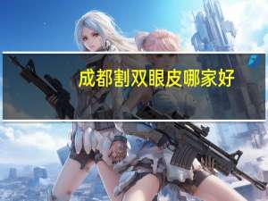 成都割双眼皮哪家好(成都哪家医院双眼皮割的好)