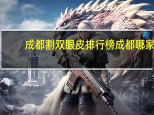 成都割双眼皮排行榜 成都哪家医院割双眼皮好