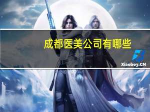 成都医美公司有哪些？医美整形有限公司怎么样
