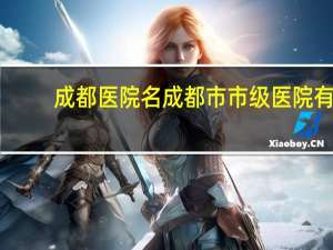 成都医院名 成都市市级医院有那些