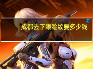 成都去下眼睑纹要多少钱？成都男生纹个眉多少钱