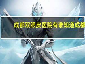 成都双眼皮医院 有谁知道成都哪所眼科医院比较好