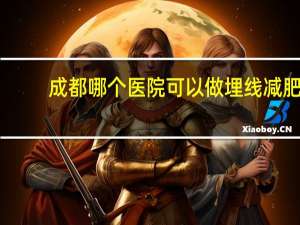 成都哪个医院可以做埋线减肥(成都做埋线双眼皮哪个医院好)