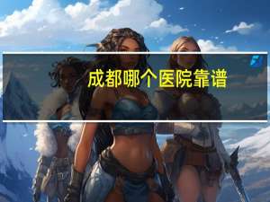 成都哪个医院靠谱？成都哪个儿童医院好