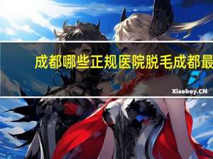 成都哪些正规医院脱毛 成都最好的光子脱毛医院是哪里