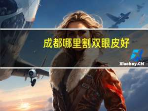 成都哪里割双眼皮好(成都哪里割双眼皮比较好)