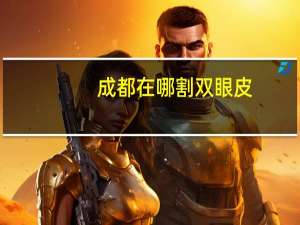 成都在哪割双眼皮？成都哪家医院割双眼皮好一些