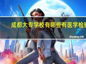 成都大专学校有哪些有医学检验