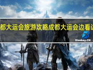 成都大运会旅游攻略 成都大运会边看边玩攻略
