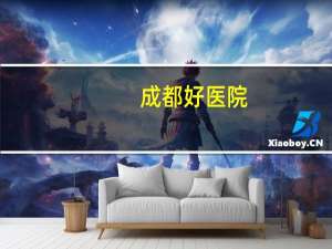 成都好医院(四川省最好的医院)
