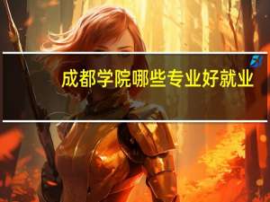 成都学院哪些专业好就业