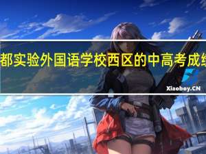 成都实验外国语学校西区的中高考成绩如何呢