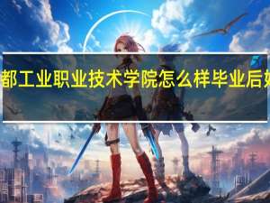 成都工业职业技术学院怎么样毕业后好就业吗