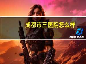成都市三医院怎么样(成都市三医院有多少员工)