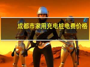 成都市家用充电桩电费价格