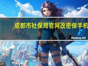 成都市社保局官网改密保手机（成都市社保局官网）