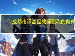 成都市评高级教师职称的条件