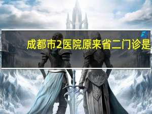 成都市2医院 原来省二门诊是成都市第几人民医院