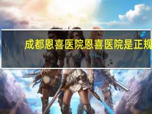 成都恩喜医院 恩喜医院是正规医院吗