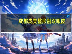 成都成美整形割双眼皮(成都哪家医院割双眼皮好一些)