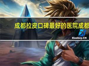成都拉皮口碑最好的医院 成都哪一家医院做小切口拉皮做得比较好