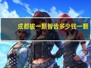 成都拔一颗智齿多少钱一颗？四川省拔智齿属于医保范围吗