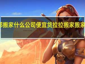 成都搬家什么公司便宜 货拉拉搬家搬家公司电话