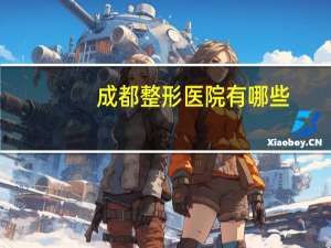 成都整形医院有哪些(成都哪家整形医院是最好)