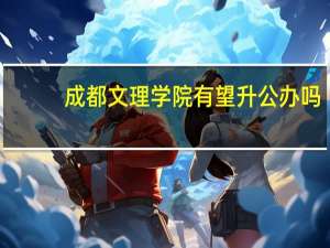 成都文理学院有望升公办吗