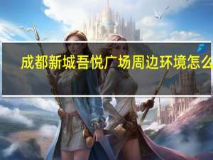 成都新城吾悦广场周边环境怎么样