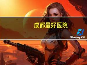 成都最好医院，成都哪个医院好