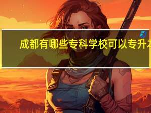 成都有哪些专科学校可以专升本